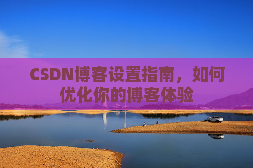 CSDN博客设置指南，如何优化你的博客体验